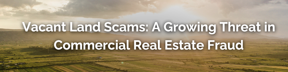 Vacant Land Scams: A Growing Threat in Commercial Real Estate Fraud